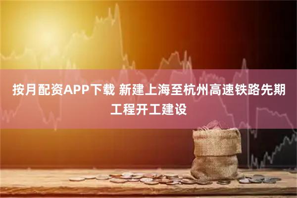 按月配資APP下載 新建上海至杭州高速鐵路先期工程開工建設